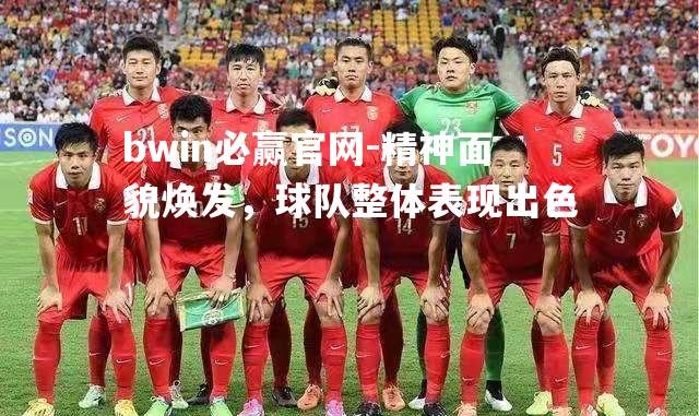 精神面貌焕发，球队整体表现出色