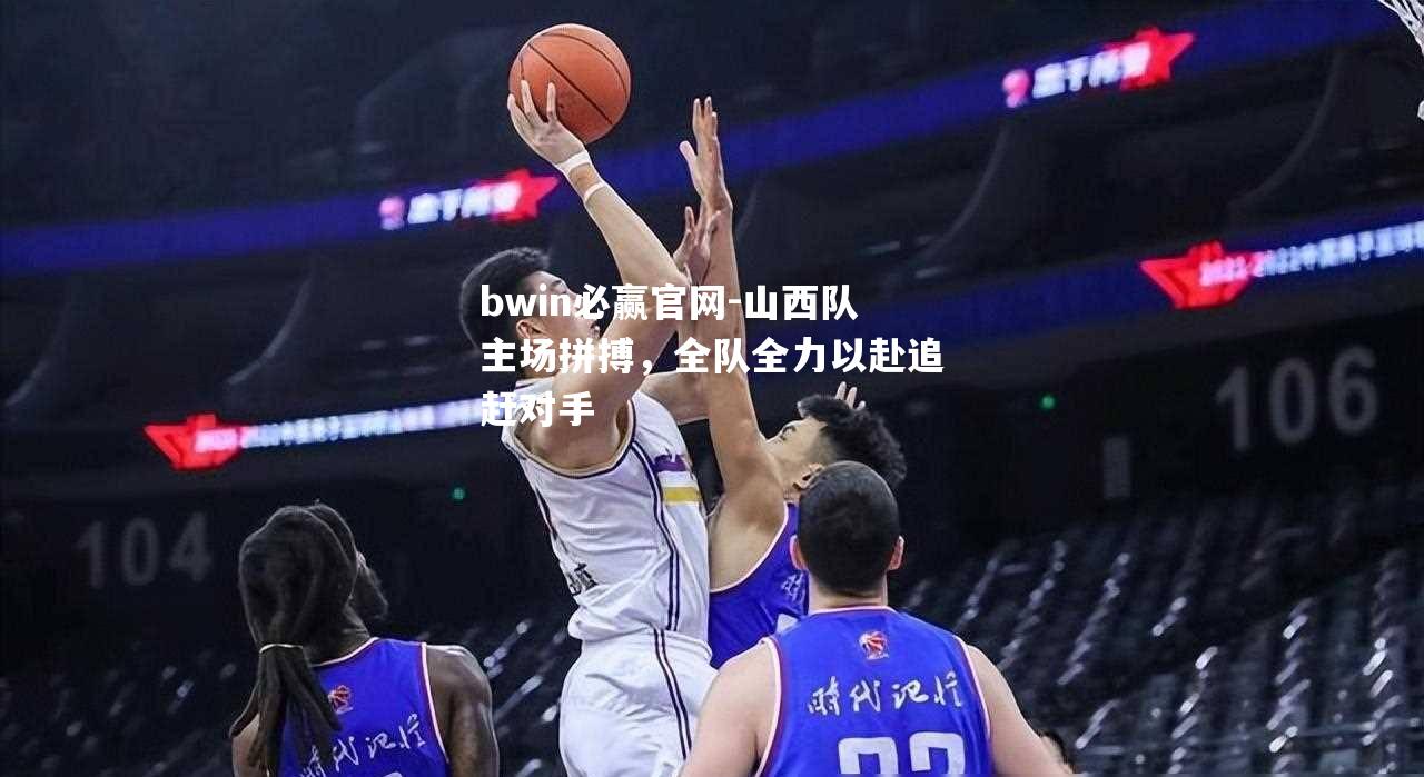 山西队主场拼搏，全队全力以赴追赶对手