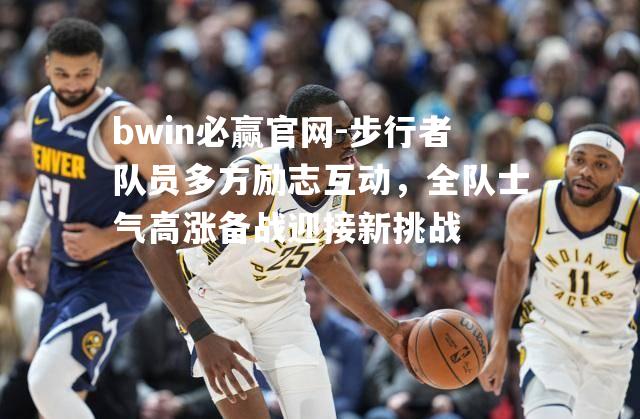 步行者队员多方励志互动，全队士气高涨备战迎接新挑战