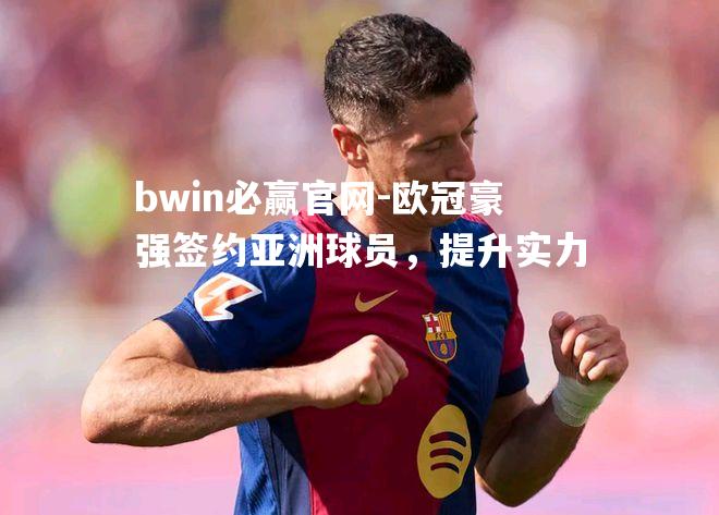 欧冠豪强签约亚洲球员，提升实力