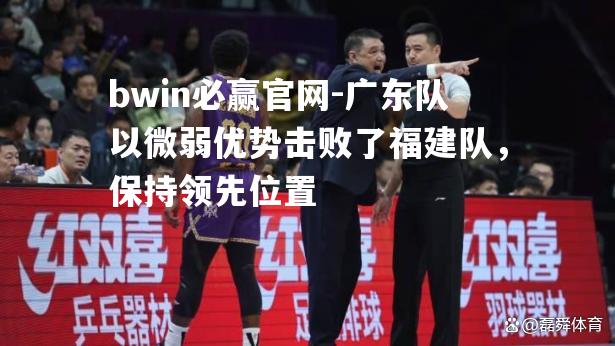 广东队以微弱优势击败了福建队，保持领先位置
