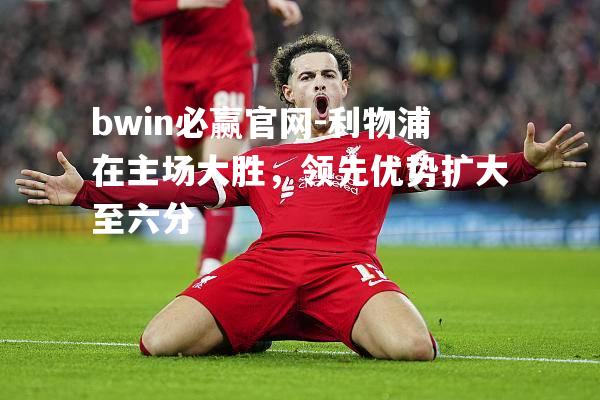 利物浦在主场大胜，领先优势扩大至六分