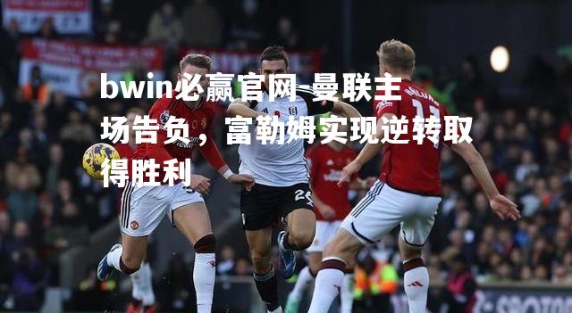 曼联主场告负，富勒姆实现逆转取得胜利