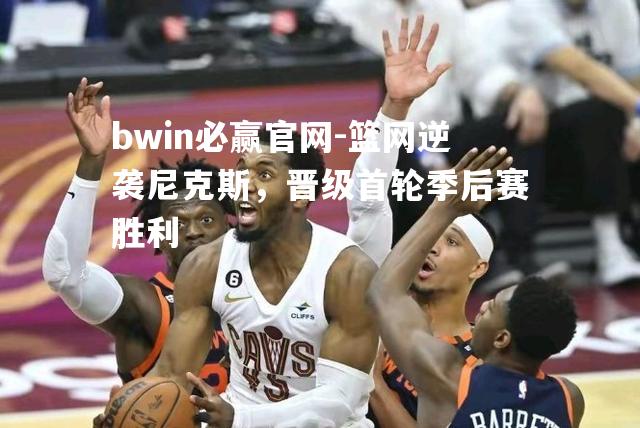 篮网逆袭尼克斯，晋级首轮季后赛胜利
