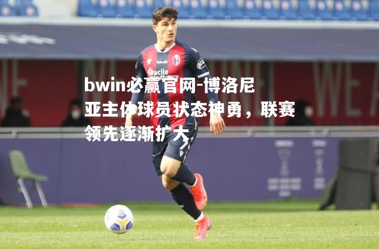 博洛尼亚主体球员状态神勇，联赛领先逐渐扩大