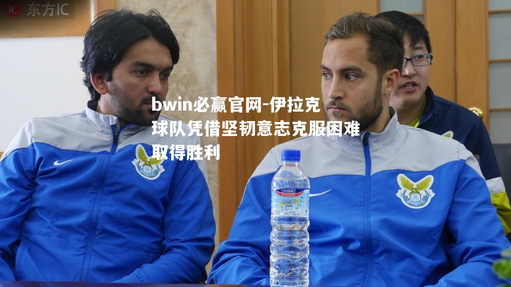 伊拉克球队凭借坚韧意志克服困难取得胜利