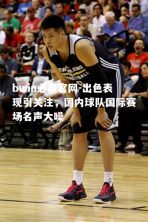 出色表现引关注，国内球队国际赛场名声大噪