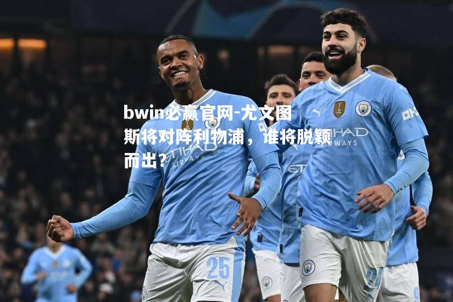 尤文图斯将对阵利物浦，谁将脱颖而出？