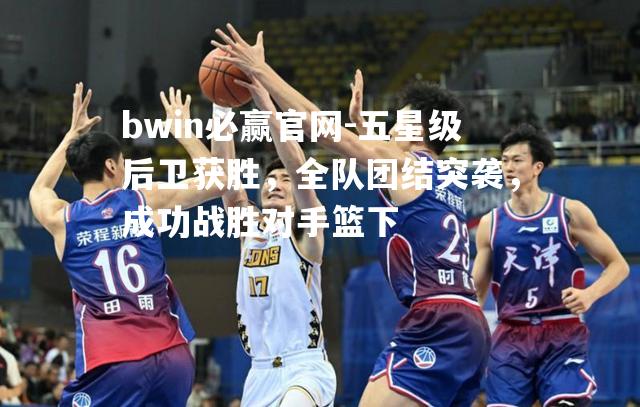 五星级后卫获胜，全队团结突袭，成功战胜对手篮下
