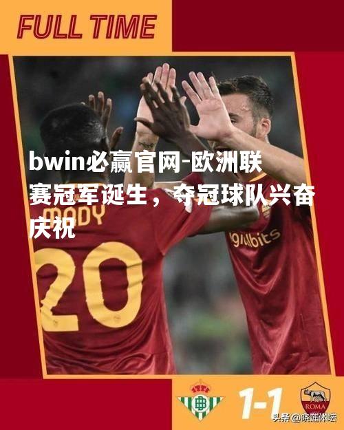 欧洲联赛冠军诞生，夺冠球队兴奋庆祝