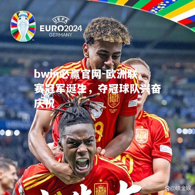 欧洲联赛冠军诞生，夺冠球队兴奋庆祝