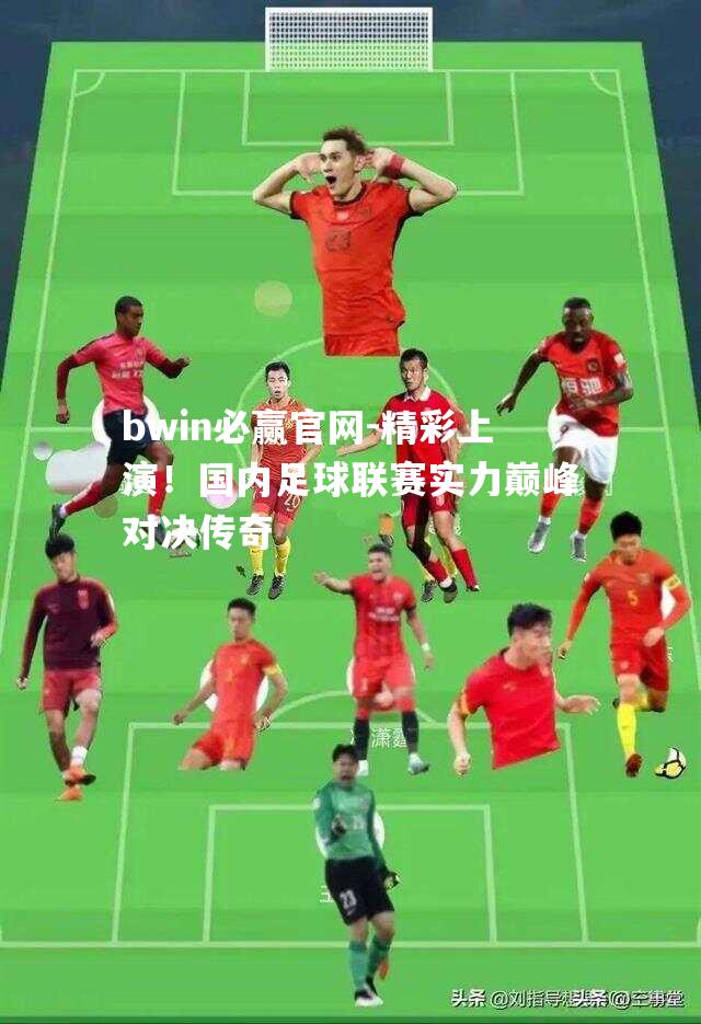 精彩上演！国内足球联赛实力巅峰对决传奇