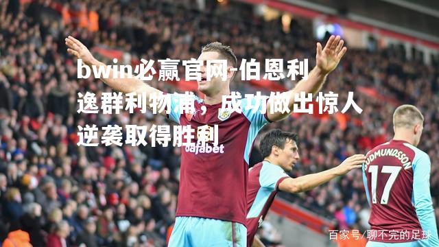 伯恩利逸群利物浦，成功做出惊人逆袭取得胜利