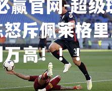 超级斑马教练怒斥佩莱格里尼：让利右利万高！！！