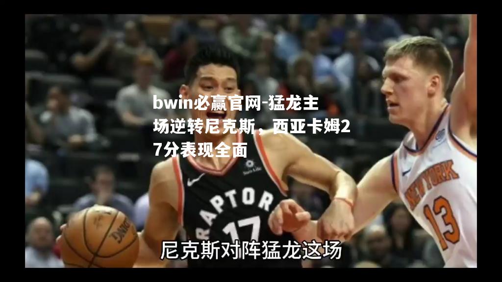 猛龙主场逆转尼克斯，西亚卡姆27分表现全面