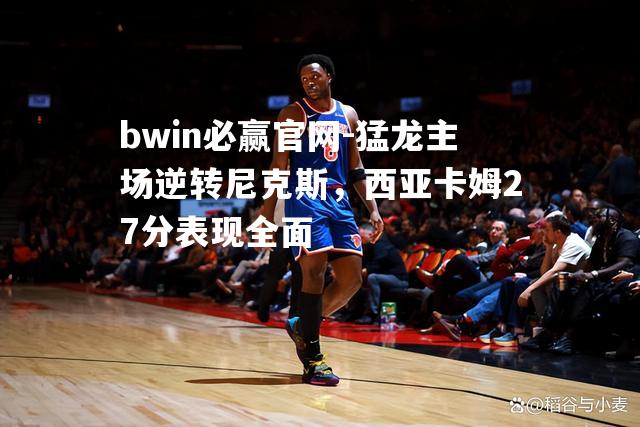 猛龙主场逆转尼克斯，西亚卡姆27分表现全面