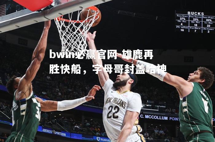 雄鹿再胜快船，字母哥封盖哈神
