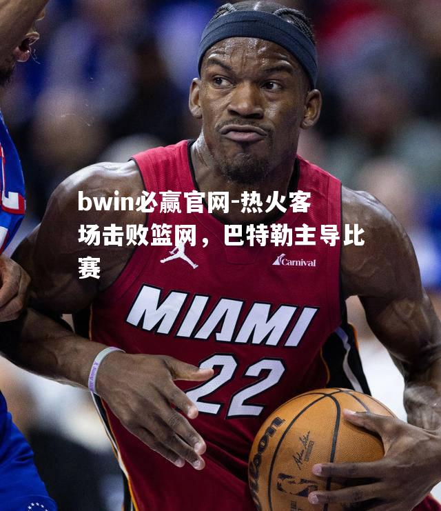 热火客场击败篮网，巴特勒主导比赛