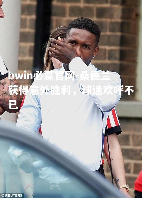 桑德兰获得意外胜利，球迷欢呼不已