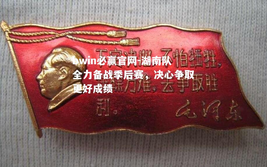 湖南队全力备战季后赛，决心争取更好成绩