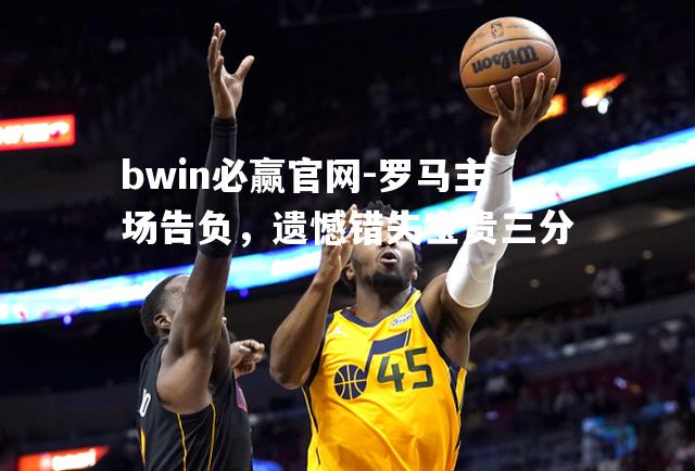 罗马主场告负，遗憾错失宝贵三分