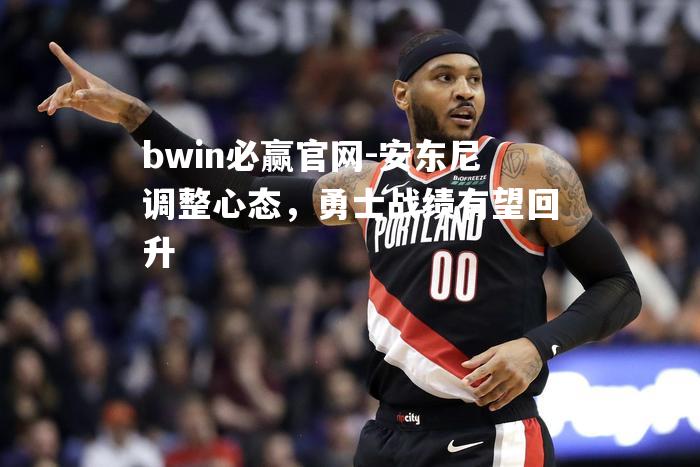 安东尼调整心态，勇士战绩有望回升