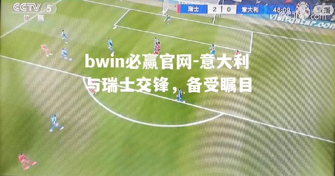 意大利与瑞士交锋，备受瞩目